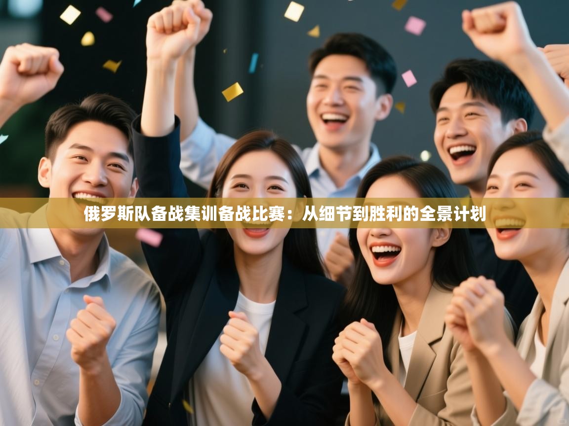 俄罗斯队备战集训备战比赛：从细节到胜利的全景计划  第2张