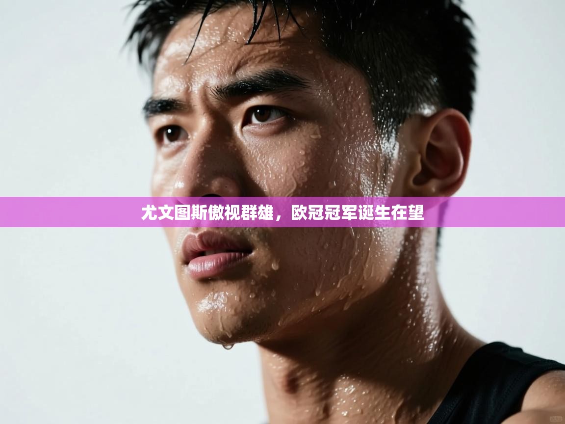 尤文图斯傲视群雄，欧冠冠军诞生在望  第2张